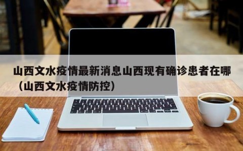 山西文水疫情最新消息山西现有确诊患者在哪（山西文水疫情防控）